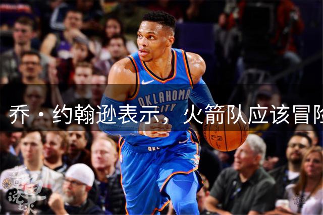 乔·约翰逊表示，火箭队应该冒险让威斯布鲁克和凯文·杜兰特重聚