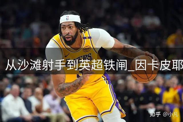 从沙滩射手到英超铁闸 因卡皮耶揭秘足球梦起航故事
