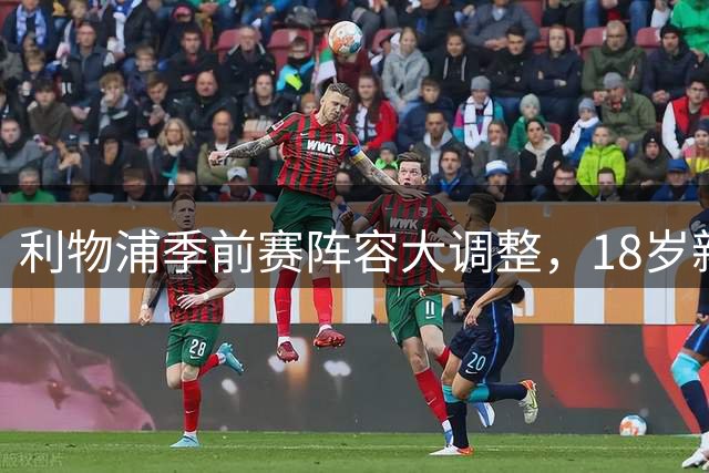 利物浦季前赛阵容大调整，18岁新星签证问题解决火速赴美