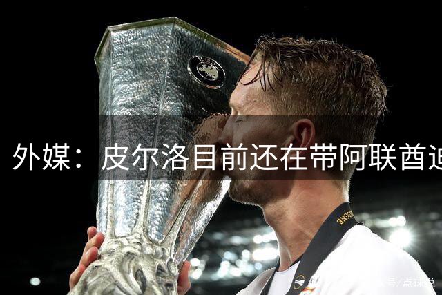 外媒：皮尔洛目前还在带阿联酋迪拜联合俱乐部备战新赛季