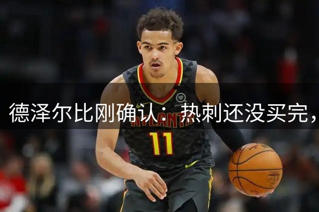德泽尔比刚确认：热刺还没买完，关窗前准备再签两到三人