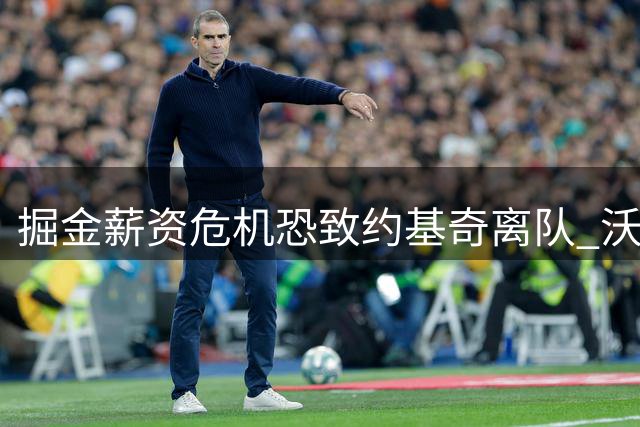 掘金薪资危机恐致约基奇离队 沃特森交易谈判陷入僵局