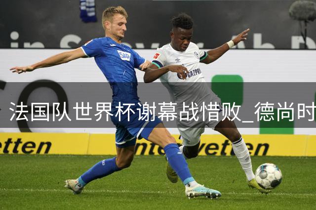 法国队世界杯谢幕战惜败 德尚时代画上句点