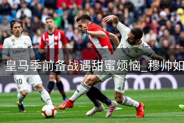 皇马季前备战遇甜蜜烦恼 穆帅如何调配七批归队世界杯国脚