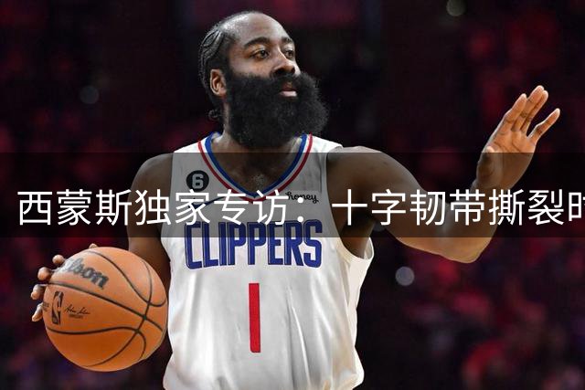 西蒙斯独家专访：十字韧带撕裂时最痛的不是膝盖 是错过世界杯的心碎