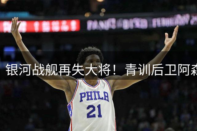 银河战舰再失大将！青训后卫阿森西奥或签约法甲马赛