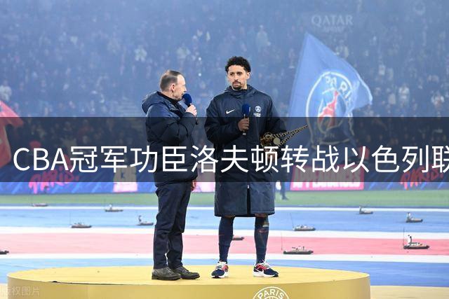 CBA冠军功臣洛夫顿转战以色列联赛 上海男篮开启新外援搜寻