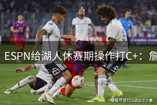 ESPN给湖人休赛期操作打C+：詹姆斯离开后，阵容评级扎心了