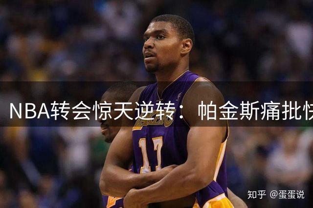 NBA转会惊天逆转：帕金斯痛批快船"自毁长城"交易