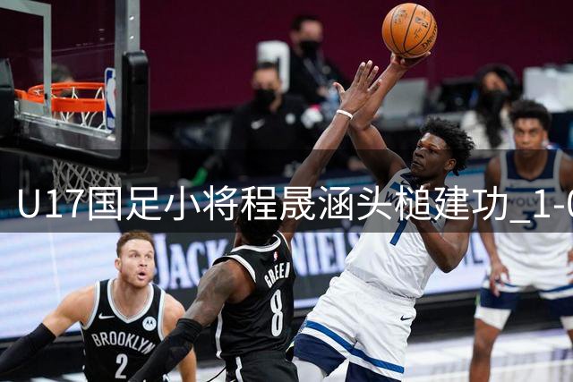 U17国足小将程晟涵头槌建功 1-0力克毕尔巴鄂青年军